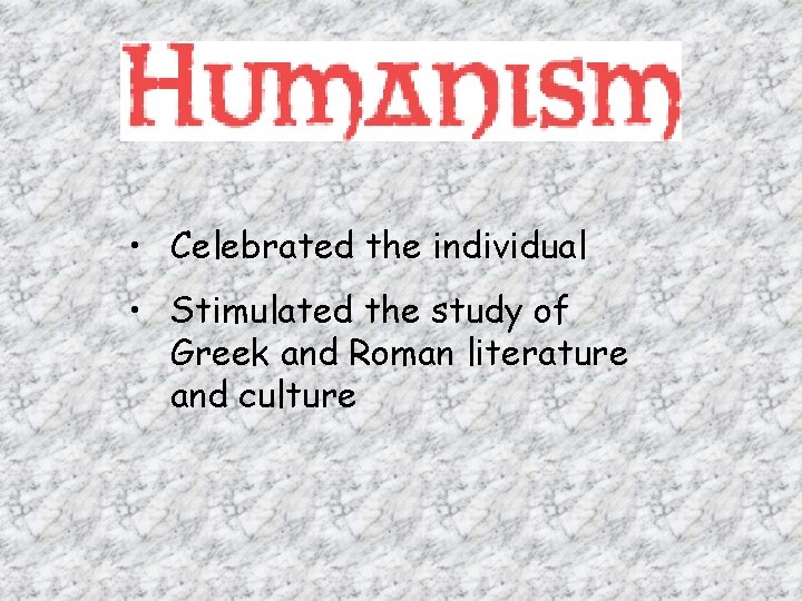  • Celebrated the individual • Stimulated the study of Greek and Roman literature