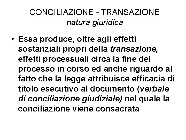 CONCILIAZIONE - TRANSAZIONE natura giuridica • Essa produce, oltre agli effetti sostanziali propri della