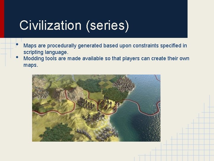 Civilization (series) • • Maps are procedurally generated based upon constraints specified in scripting