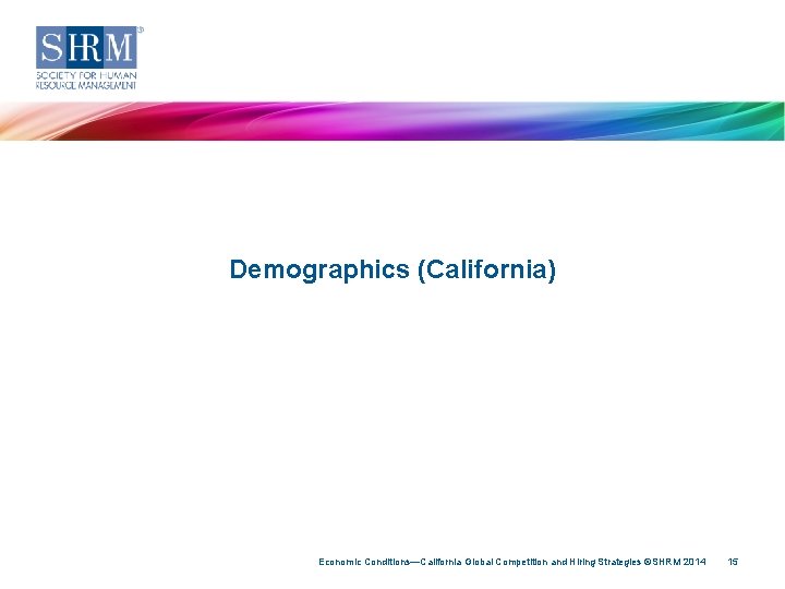 Demographics (California) Economic Conditions—California Global Competition and Hiring Strategies ©SHRM 2014 15 