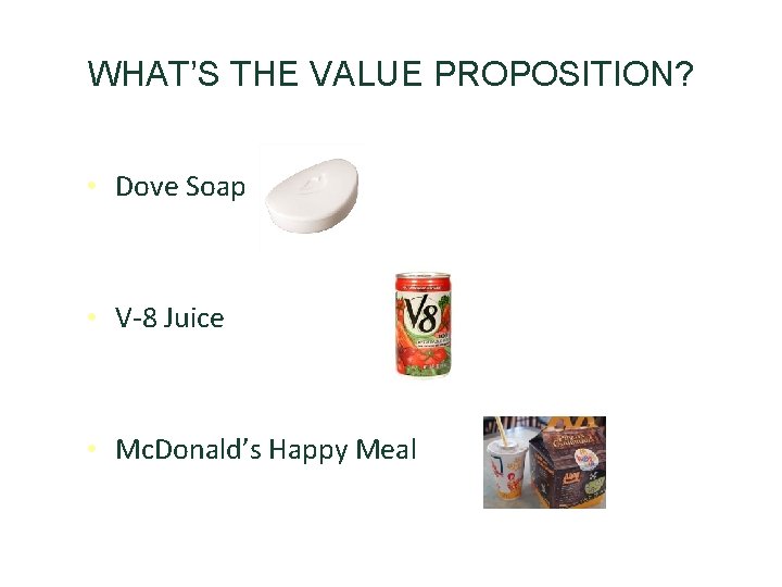 WHAT’S THE VALUE PROPOSITION? • Dove Soap • V-8 Juice • Mc. Donald’s Happy