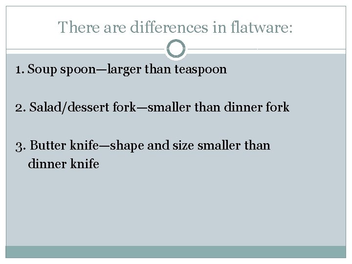 There are differences in flatware: 1. Soup spoon—larger than teaspoon 2. Salad/dessert fork—smaller than