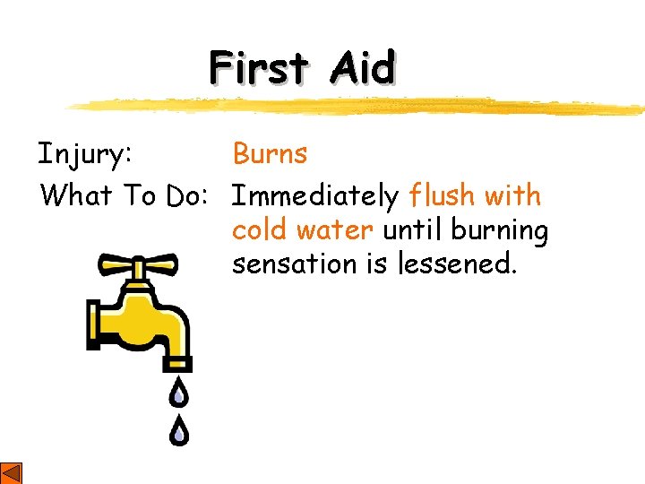 First Aid Injury: Burns What To Do: Immediately flush with cold water until burning