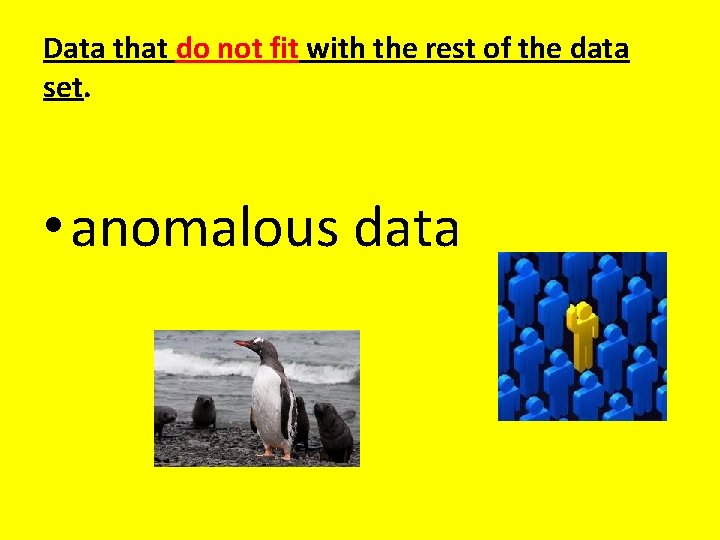 Data that do not fit with the rest of the data set. • anomalous