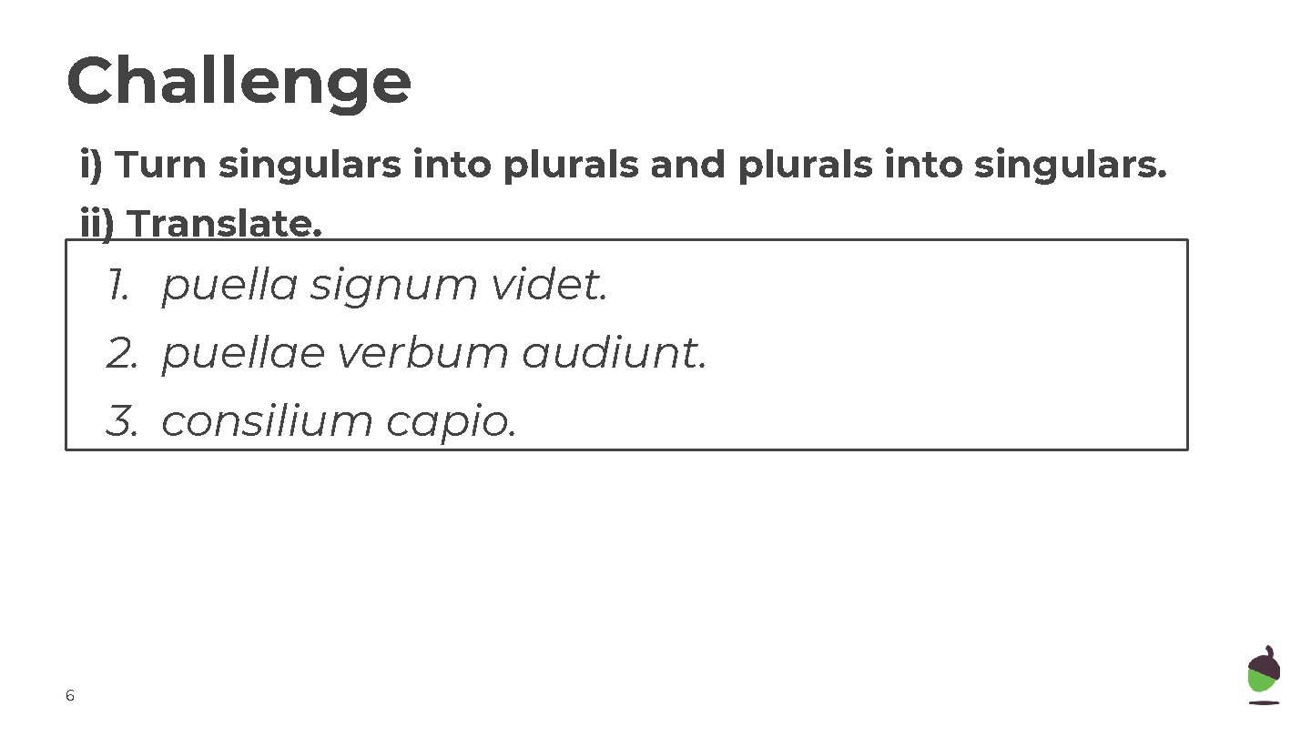 Challenge i) Turn singulars into plurals and plurals into singulars. ii) Translate. 1. puella