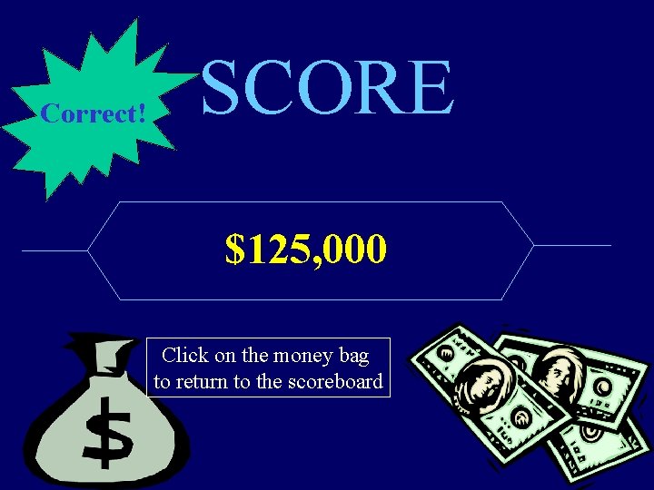 Correct! SCORE $125, 000 Click on the money bag to return to the scoreboard