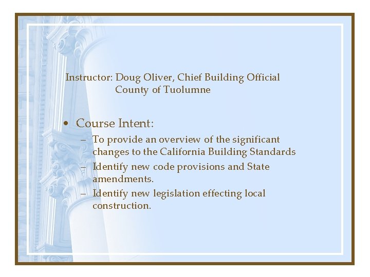 Instructor: Doug Oliver, Chief Building Official County of Tuolumne • Course Intent: – To