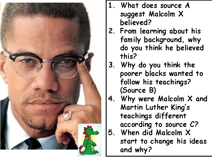 1. What does source A suggest Malcolm X believed? 2. From learning about his
