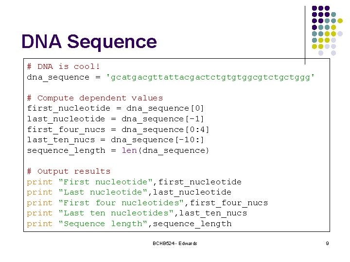 DNA Sequence # DNA is cool! dna_sequence = 'gcatgacgttattacgactctgtgtggcgtctgctggg' # Compute dependent values first_nucleotide DNA Sequence # DNA is cool! dna_sequence = 'gcatgacgttattacgactctgtgtggcgtctgctggg' # Compute dependent values first_nucleotide