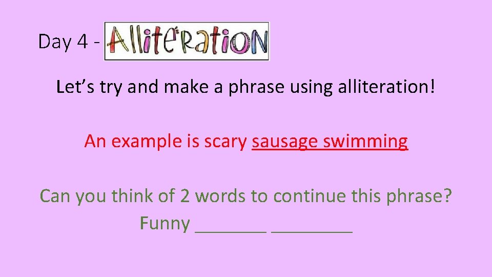 Day 4 - Alliteration Let’s try and make a phrase using alliteration! An example