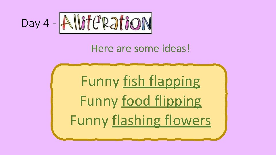 Day 4 - Alliteration Here are some ideas! Funny fish flapping Funny food flipping