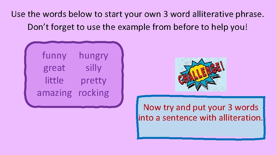 Use the words below to start your own 3 word alliterative phrase. Don’t forget