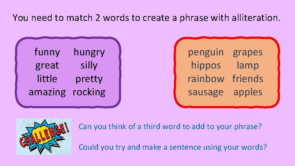 You need to match 2 words to create a phrase with alliteration. funny hungry