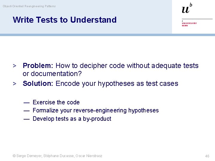 Object-Oriented Reengineering Patterns Write Tests to Understand > Problem: How to decipher code without