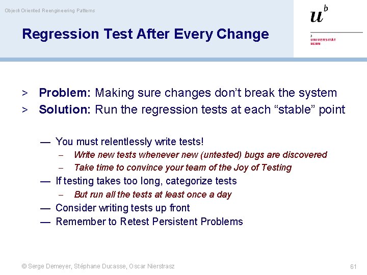 Object-Oriented Reengineering Patterns Regression Test After Every Change > Problem: Making sure changes don’t