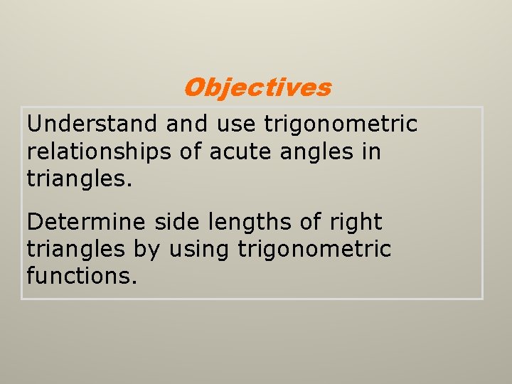 Objectives Understand use trigonometric relationships of acute angles in triangles. Determine side lengths of Objectives Understand use trigonometric relationships of acute angles in triangles. Determine side lengths of