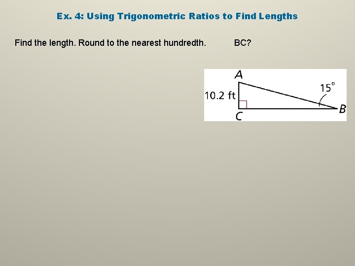 Ex. 4: Using Trigonometric Ratios to Find Lengths Find the length. Round to the Ex. 4: Using Trigonometric Ratios to Find Lengths Find the length. Round to the