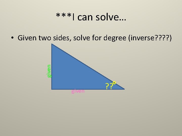 ***I can solve… given • Given two sides, solve for degree (inverse? ? ) ***I can solve… given • Given two sides, solve for degree (inverse? ? )