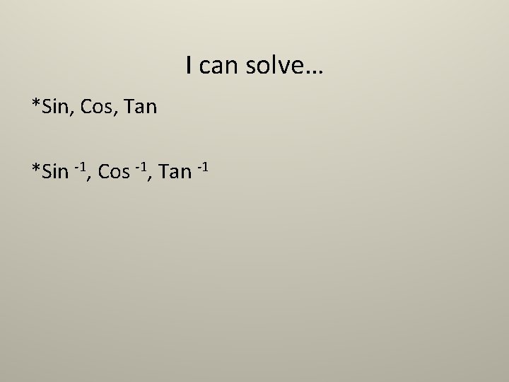I can solve… *Sin, Cos, Tan *Sin -1, Cos -1, Tan -1 I can solve… *Sin, Cos, Tan *Sin -1, Cos -1, Tan -1