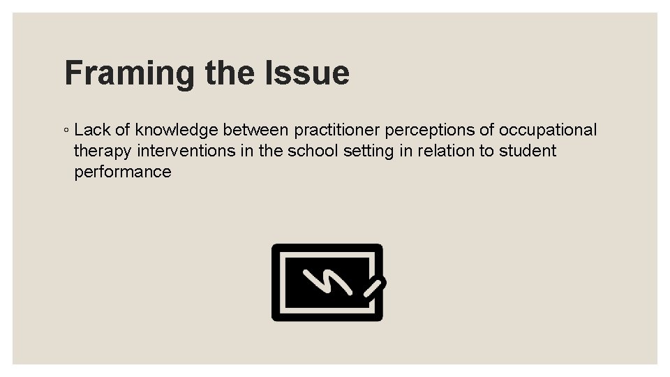 Framing the Issue ◦ Lack of knowledge between practitioner perceptions of occupational therapy interventions
