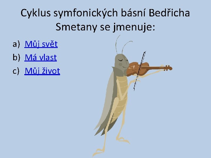 Cyklus symfonických básní Bedřicha Smetany se jmenuje: a) Můj svět b) Má vlast c)