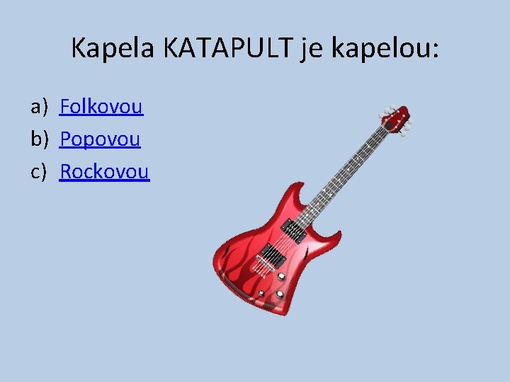 Kapela KATAPULT je kapelou: a) Folkovou b) Popovou c) Rockovou 