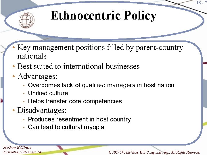 18 - 7 Ethnocentric Policy • Key management positions filled by parent-country nationals •