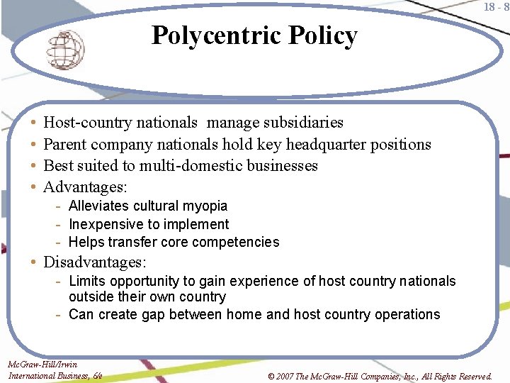 18 - 8 Polycentric Policy • • Host-country nationals manage subsidiaries Parent company nationals