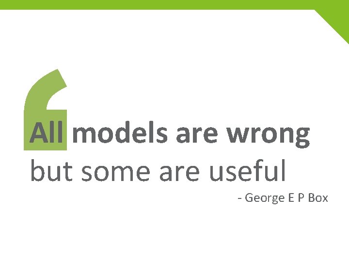 ‘ All models are wrong but some are useful - George E P Box