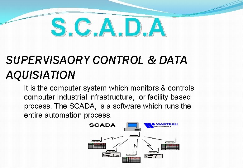 S. C. A. D. A SUPERVISAORY CONTROL & DATA AQUISIATION It is the computer