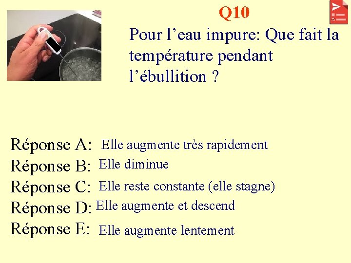 Q 10 Pour l’eau impure: Que fait la température pendant l’ébullition ? Réponse A: