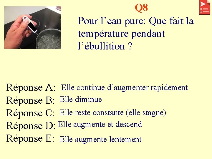 Q 8 Pour l’eau pure: Que fait la température pendant l’ébullition ? Réponse A: