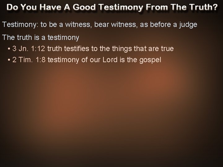 Testimony: to be a witness, bear witness, as before a judge The truth is