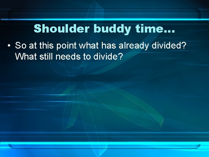 Shoulder buddy time… • So at this point what has already divided? What still