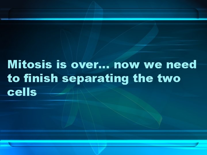 Mitosis is over… now we need to finish separating the two cells 