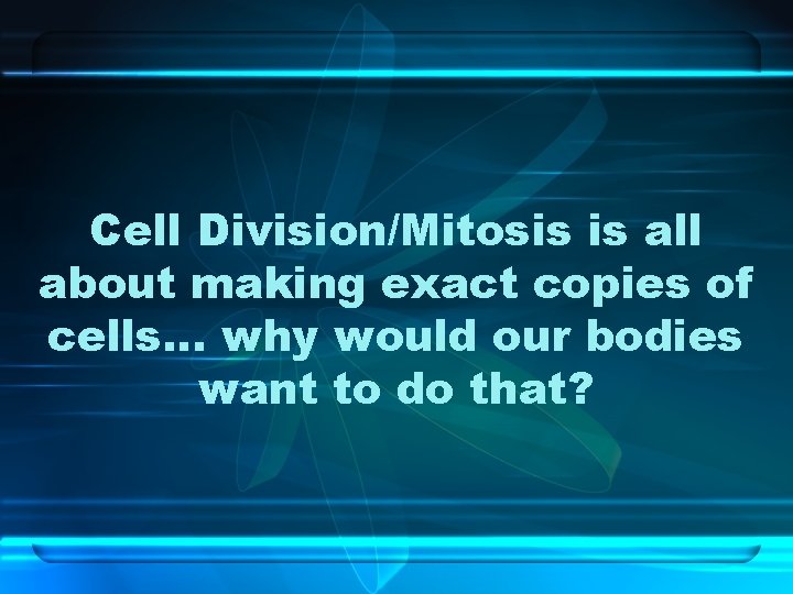 Cell Division/Mitosis is all about making exact copies of cells… why would our bodies