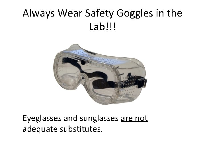 Always Wear Safety Goggles in the Lab!!! Eyeglasses and sunglasses are not adequate substitutes.