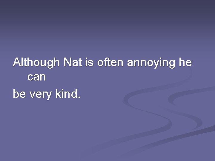 Although Nat is often annoying he can be very kind. 