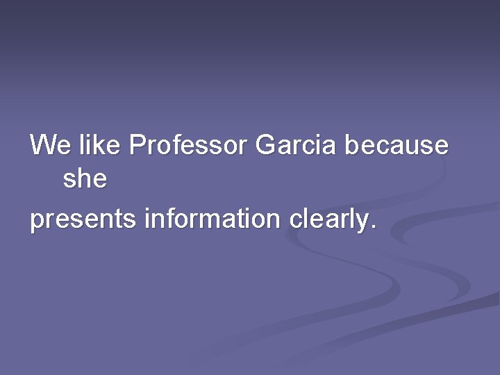 We like Professor Garcia because she presents information clearly. 