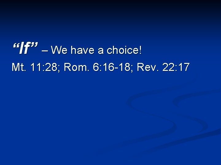 “If” – We have a choice! Mt. 11: 28; Rom. 6: 16 -18; Rev.
