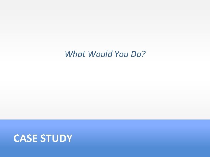 What Would You Do? CASE STUDY 