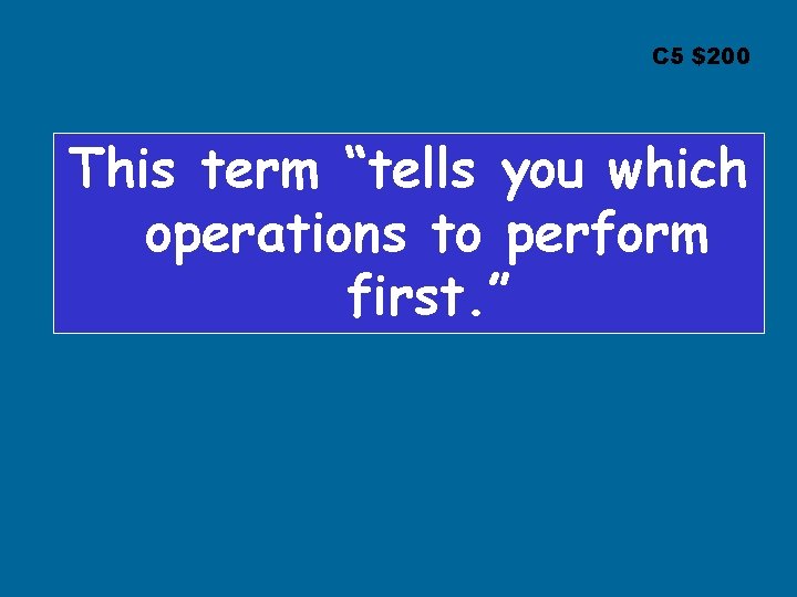 C 5 $200 This term “tells you which operations to perform first. ” 