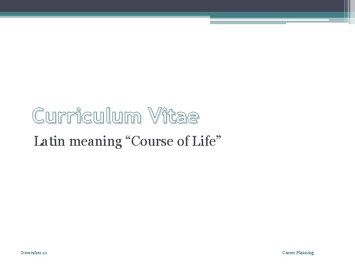 Curriculum Vitae Latin meaning “Course of Life” December 21 Career Planning 