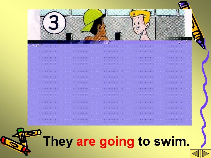 They are going to swim. 