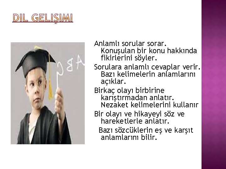 Anlamlı sorular sorar. Konuşulan bir konu hakkında fikirlerini söyler. Sorulara anlamlı cevaplar verir. Bazı