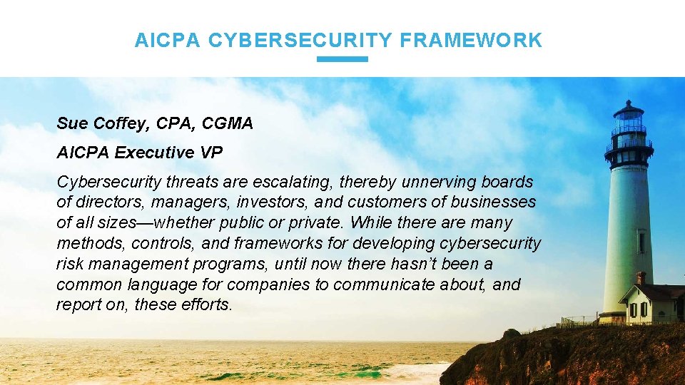 AICPA CYBERSECURITY FRAMEWORK Sue Coffey, CPA, CGMA AICPA Executive VP Cybersecurity threats are escalating,