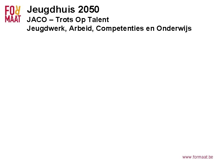 Jeugdhuis 2050 JACO – Trots Op Talent Jeugdwerk, Arbeid, Competenties en Onderwijs www. formaat.