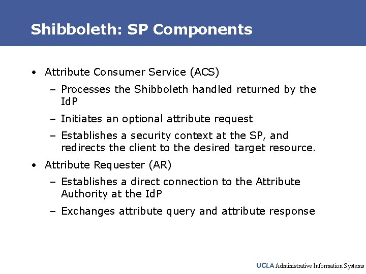 Shibboleth: SP Components • Attribute Consumer Service (ACS) – Processes the Shibboleth handled returned