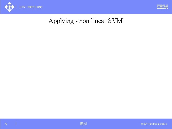 IBM Haifa Labs Applying - non linear SVM 78 IBM © 2011 IBM Corporation
