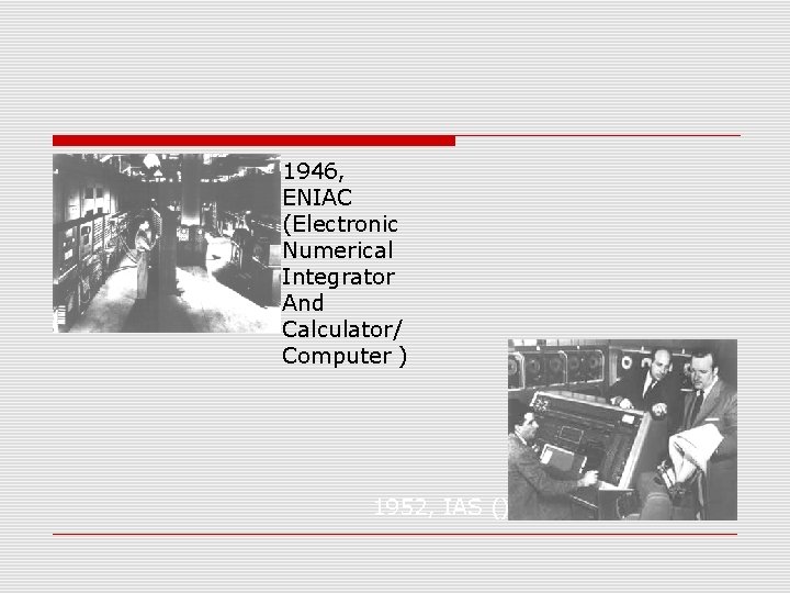1946, ENIAC (Electronic Numerical Integrator And Calculator/ Computer ) 1952, IAS () 
